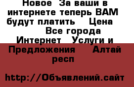 Новое! За ваши в интернете теперь ВАМ! будут платить! › Цена ­ 777 - Все города Интернет » Услуги и Предложения   . Алтай респ.